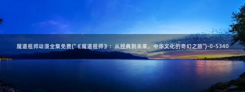 日本动漫av：魔道祖师动漫全集免费(\